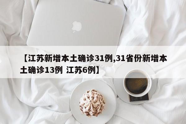 【江苏新增本土确诊31例,31省份新增本土确诊13例 江苏6例】