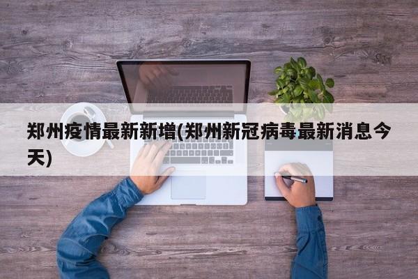 郑州疫情最新新增(郑州新冠病毒最新消息今天)