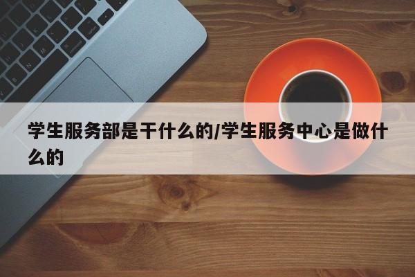 学生服务部是干什么的/学生服务中心是做什么的