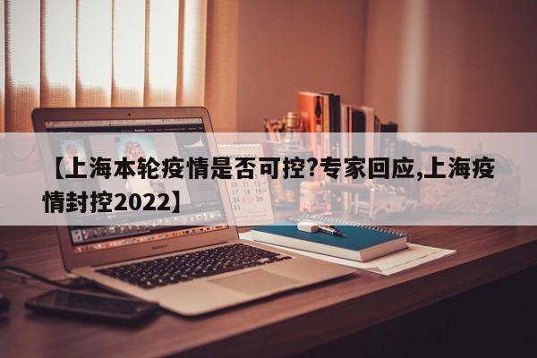 【上海本轮疫情是否可控?专家回应,上海疫情封控2022】