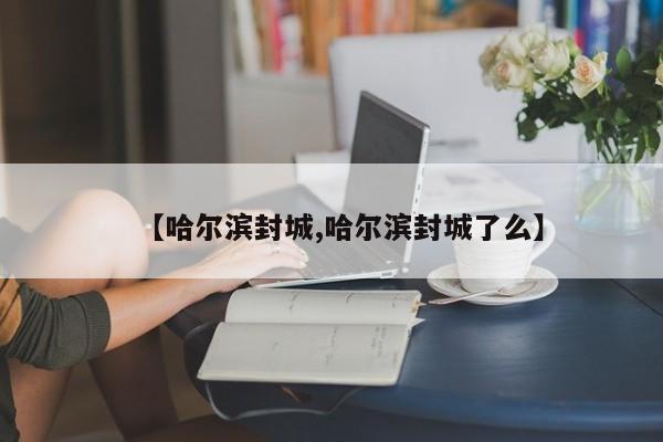 【哈尔滨封城,哈尔滨封城了么】