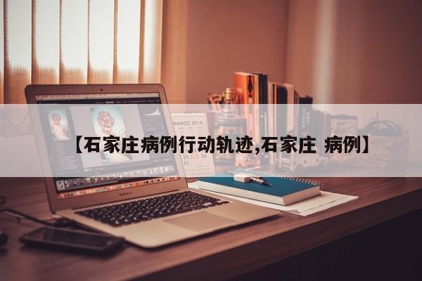 【石家庄病例行动轨迹,石家庄 病例】