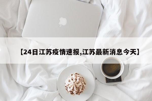 【24日江苏疫情速报,江苏最新消息今天】