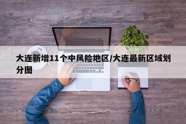 大连新增11个中风险地区/大连最新区域划分图
