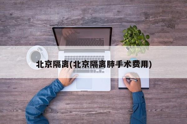 北京隔离(北京隔离肺手术费用)