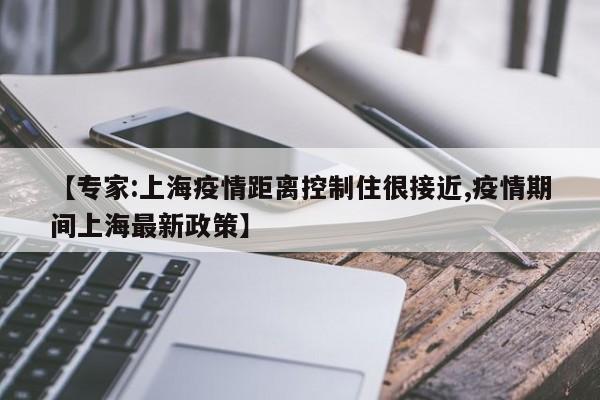 【专家:上海疫情距离控制住很接近,疫情期间上海最新政策】