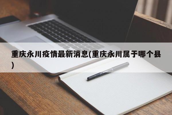重庆永川疫情最新消息(重庆永川属于哪个县)