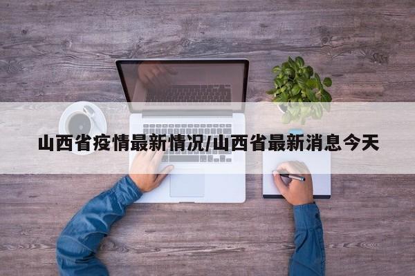 山西省疫情最新情况/山西省最新消息今天
