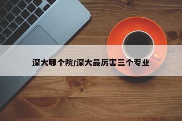 深大哪个院/深大最厉害三个专业