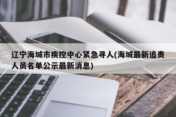 辽宁海城市疾控中心紧急寻人(海城最新追责人员名单公示最新消息)