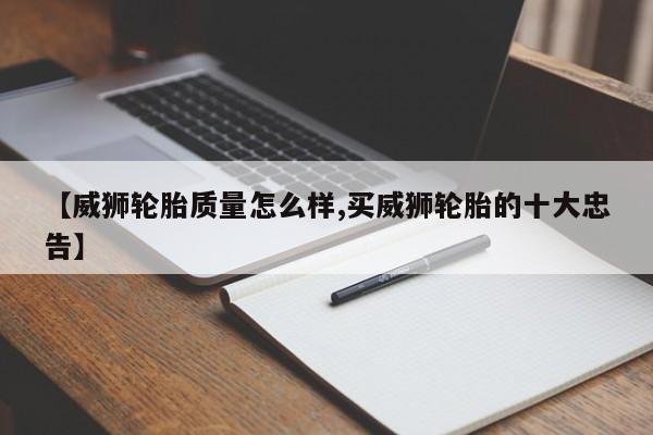 【威狮轮胎质量怎么样,买威狮轮胎的十大忠告】