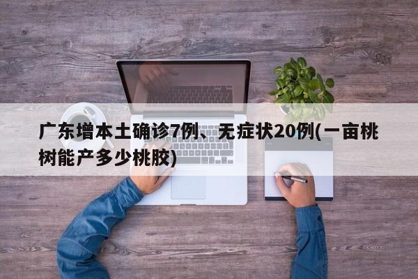 广东增本土确诊7例、无症状20例(一亩桃树能产多少桃胶)