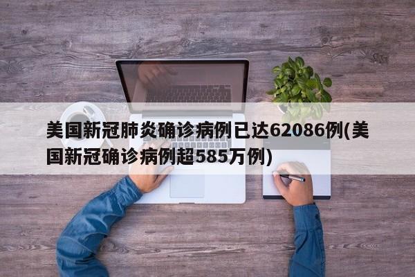 美国新冠肺炎确诊病例已达62086例(美国新冠确诊病例超585万例)
