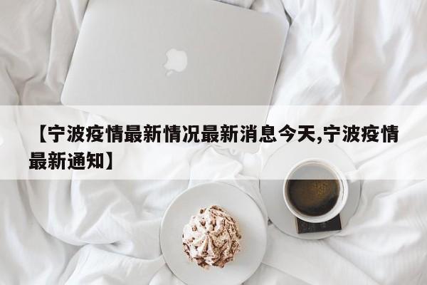 【宁波疫情最新情况最新消息今天,宁波疫情最新通知】
