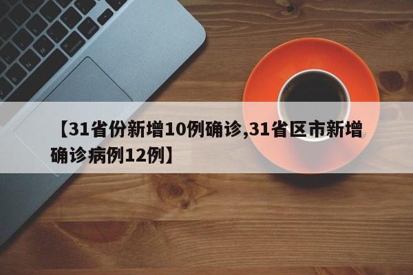 【31省份新增10例确诊,31省区市新增确诊病例12例】