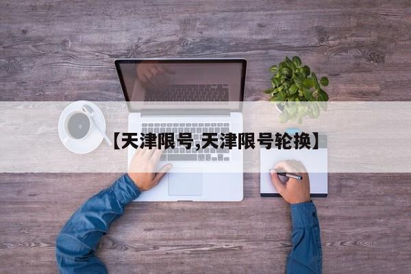 【天津限号,天津限号轮换】