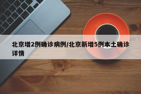 北京增2例确诊病例/北京新增5例本土确诊详情