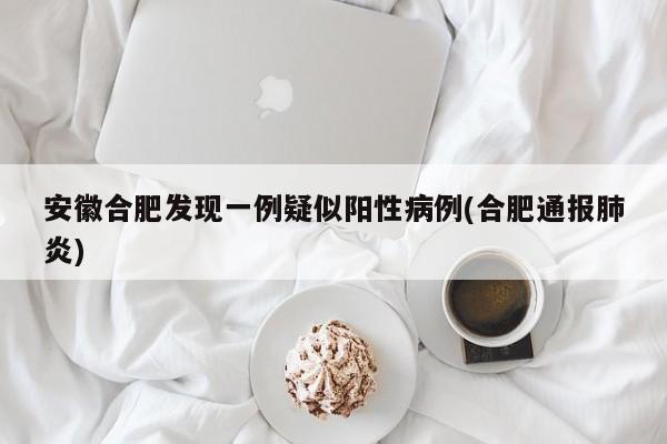 安徽合肥发现一例疑似阳性病例(合肥通报肺炎)