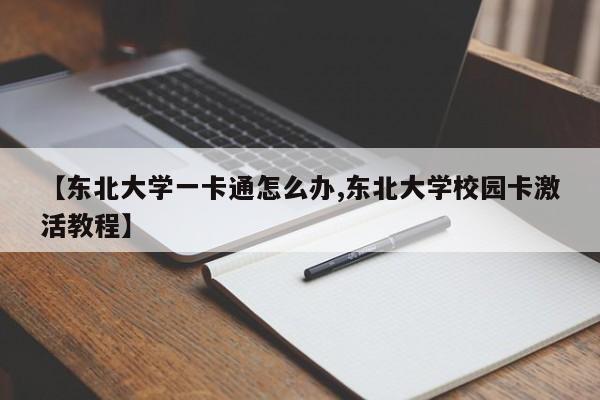 【东北大学一卡通怎么办,东北大学校园卡激活教程】