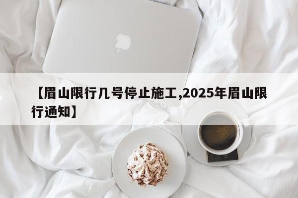【眉山限行几号停止施工,2025年眉山限行通知】