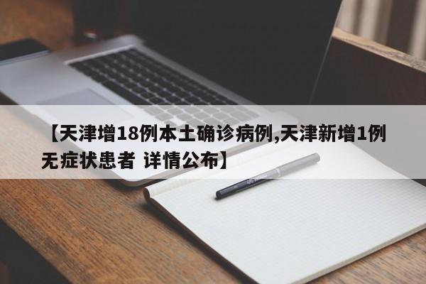 【天津增18例本土确诊病例,天津新增1例无症状患者 详情公布】