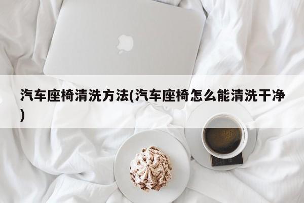 汽车座椅清洗方法(汽车座椅怎么能清洗干净)