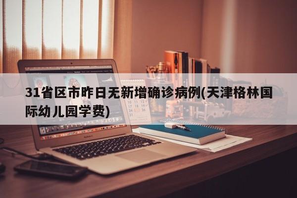 31省区市昨日无新增确诊病例(天津格林国际幼儿园学费)
