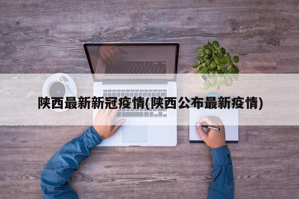 陕西最新新冠疫情(陕西公布最新疫情)