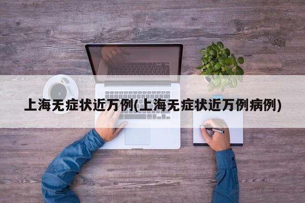 上海无症状近万例(上海无症状近万例病例)