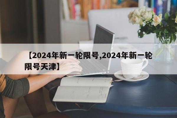 【2024年新一轮限号,2024年新一轮限号天津】