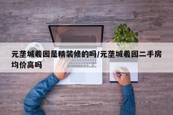 元垄城羲园是精装修的吗/元垄城羲园二手房均价高吗
