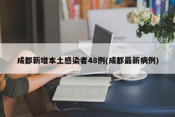 成都新增本土感染者48例(成都最新病例)