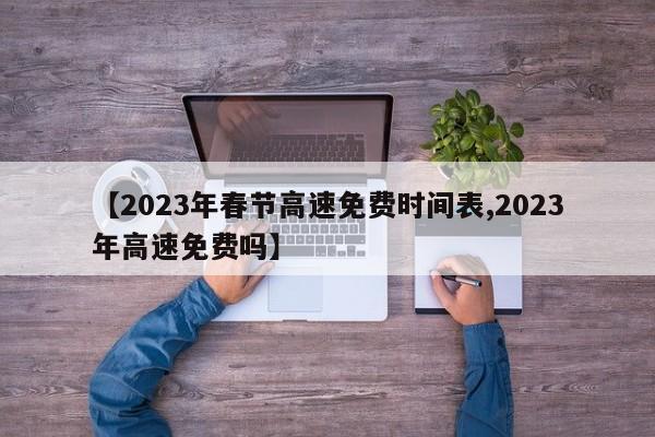 【2023年春节高速免费时间表,2023年高速免费吗】