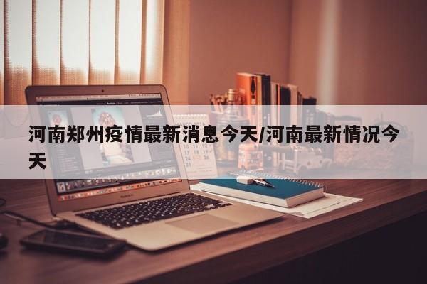 河南郑州疫情最新消息今天/河南最新情况今天