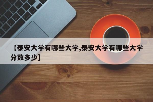 【泰安大学有哪些大学,泰安大学有哪些大学分数多少】