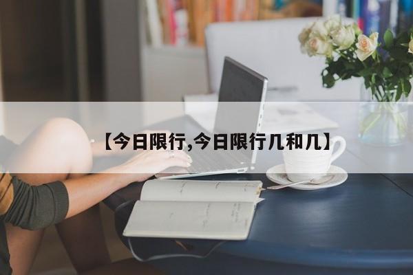 【今日限行,今日限行几和几】