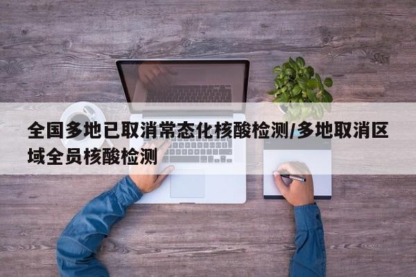 全国多地已取消常态化核酸检测/多地取消区域全员核酸检测