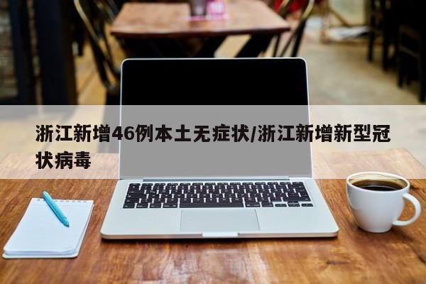 浙江新增46例本土无症状/浙江新增新型冠状病毒