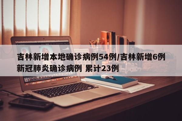 吉林新增本地确诊病例54例/吉林新增6例新冠肺炎确诊病例 累计23例
