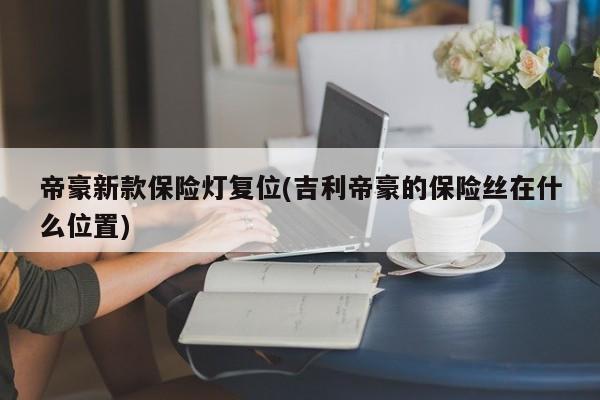 帝豪新款保险灯复位(吉利帝豪的保险丝在什么位置)