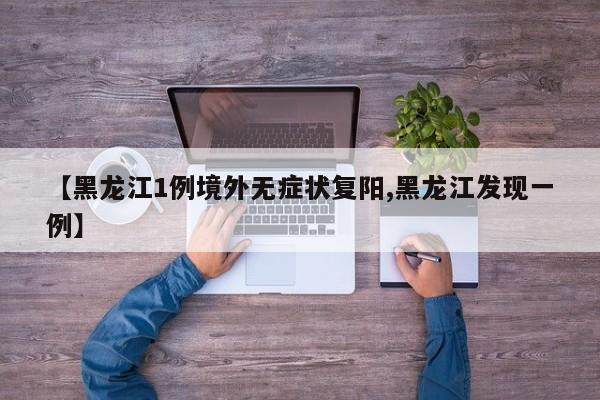 【黑龙江1例境外无症状复阳,黑龙江发现一例】