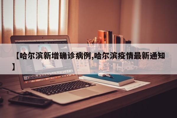 【哈尔滨新增确诊病例,哈尔滨疫情最新通知】
