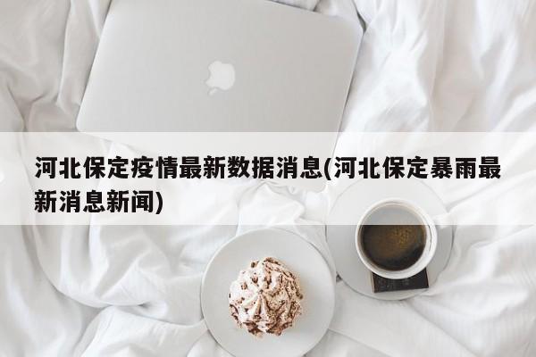 河北保定疫情最新数据消息(河北保定暴雨最新消息新闻)