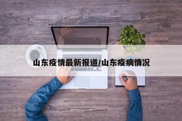 山东疫情最新报道/山东疫病情况