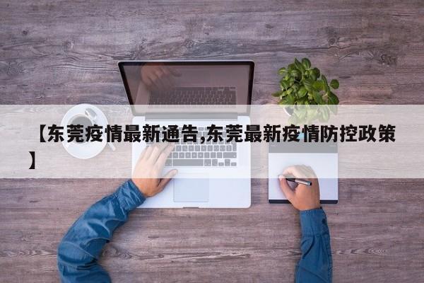 【东莞疫情最新通告,东莞最新疫情防控政策】