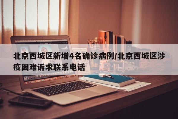 北京西城区新增4名确诊病例/北京西城区涉疫困难诉求联系电话