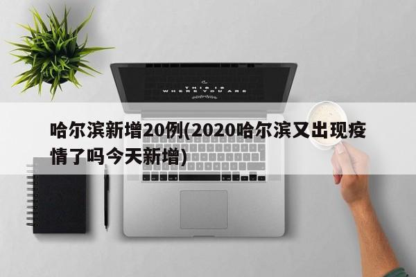 哈尔滨新增20例(2020哈尔滨又出现疫情了吗今天新增)