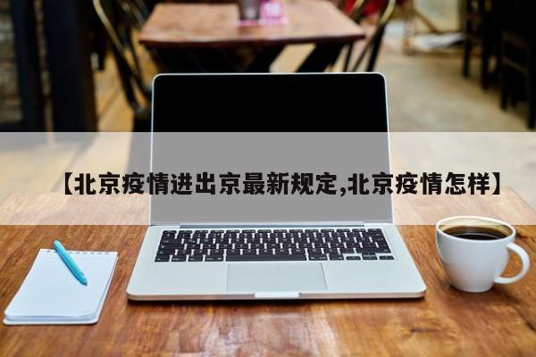 【北京疫情进出京最新规定,北京疫情怎样】