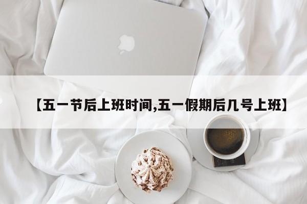 【五一节后上班时间,五一假期后几号上班】