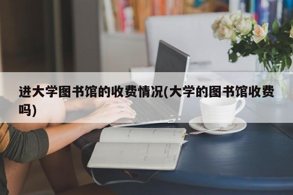 进大学图书馆的收费情况(大学的图书馆收费吗)